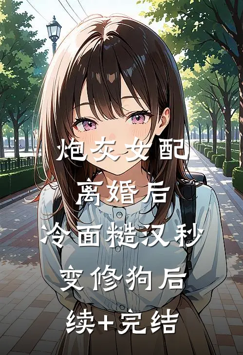 炮灰女配离婚后，冷面糙汉秒变修狗后续+完结