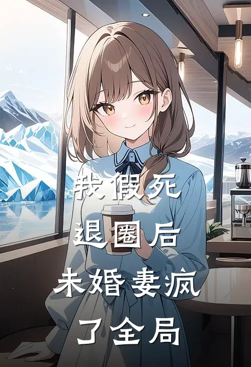 我假死退圈后，未婚妻疯了全局