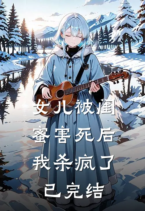 女儿被闺蜜害死后，我杀疯了已完结