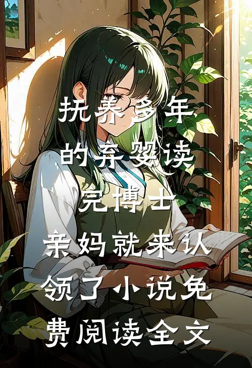 抚养多年的弃婴读完博士，亲妈就来认领了小说免费阅读全文