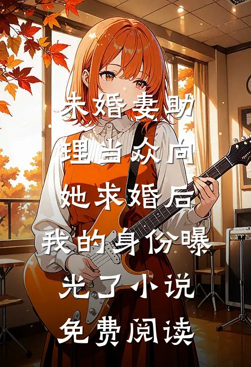 未婚妻助理当众向她求婚后，我的身份曝光了小说免费阅读
