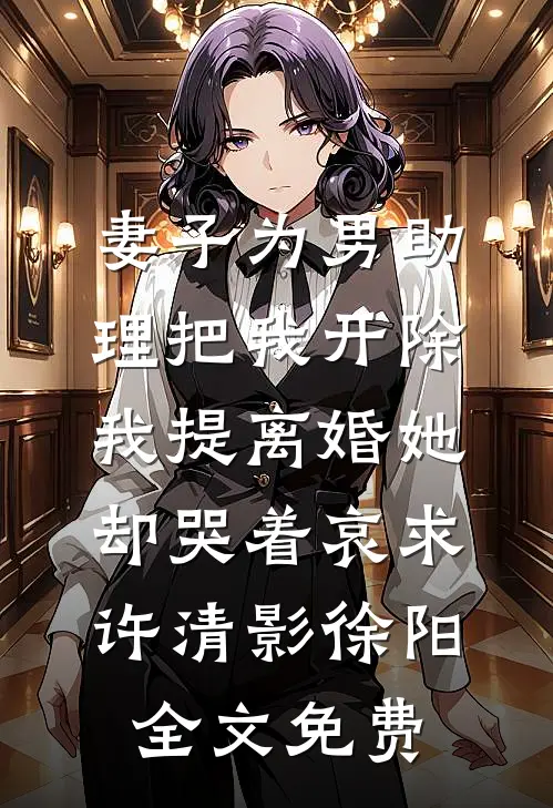 妻子为男助理把我开除，我提离婚她却哭着哀求许清影徐阳全文免费