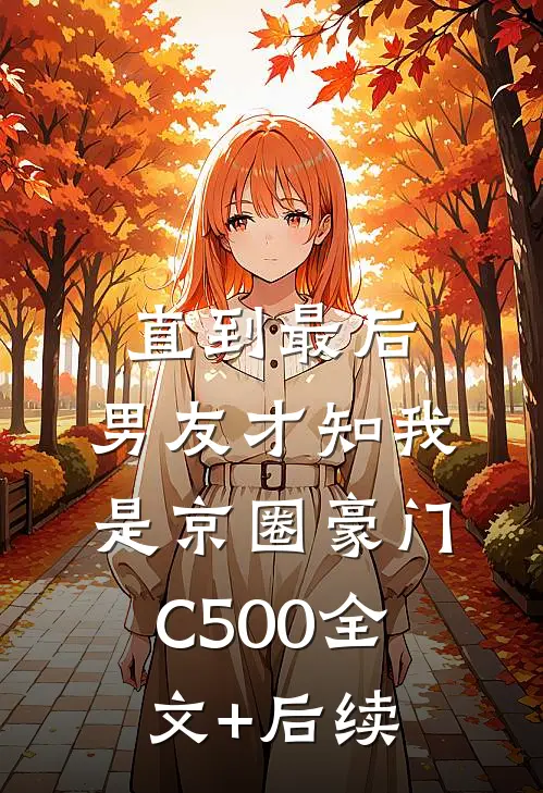 直到最后，男友才知我是京圈豪门C500全文+后续