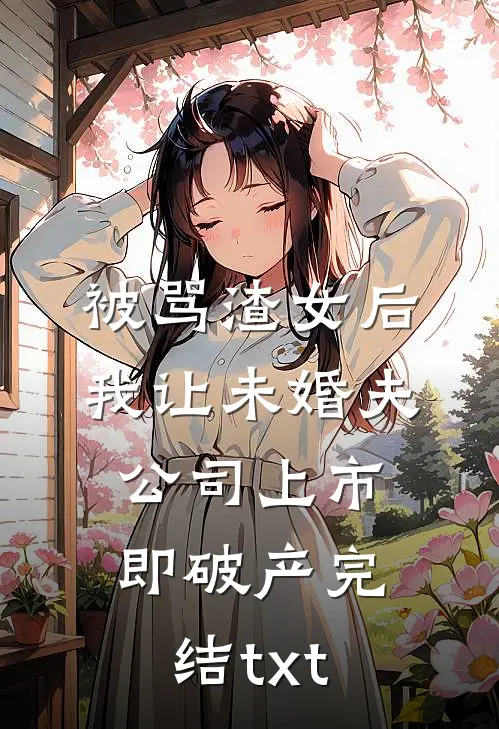被骂渣女后，我让未婚夫公司上市即破产完结txt