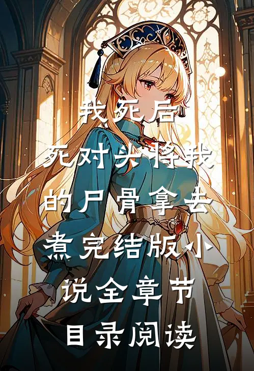 我死后，死对头将我的尸骨拿去煮完结版小说全章节目录阅读