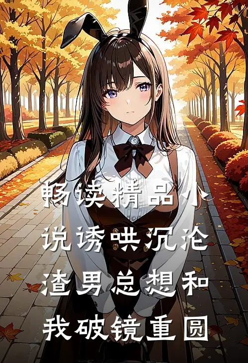 畅读精品小说诱哄沉沦：渣男总想和我破镜重圆