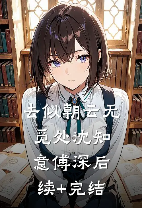 去似朝云无觅处沈知意傅深后续+完结