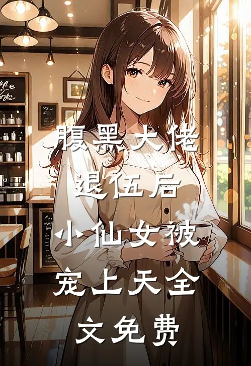 腹黑大佬退伍后，小仙女被宠上天全文免费