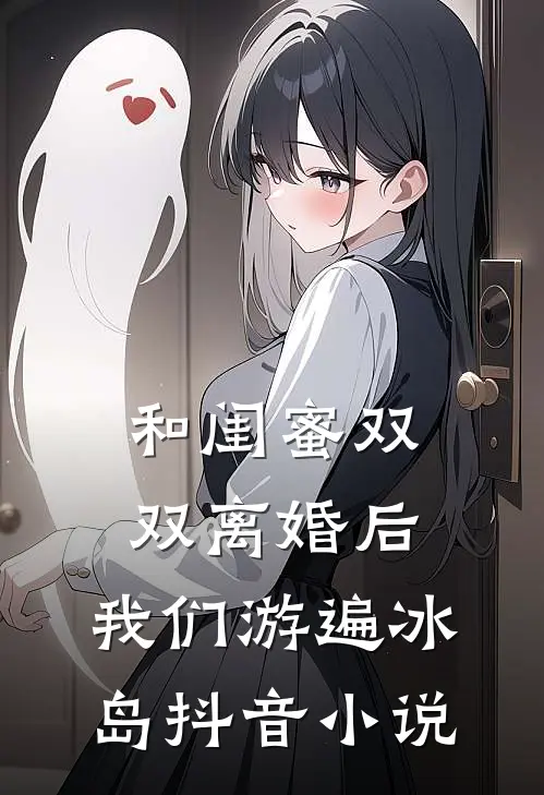 和闺蜜双双离婚后，我们游遍冰岛抖音小说