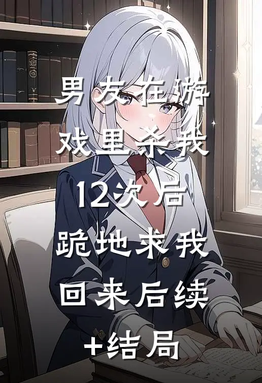 男友在游戏里杀我12次后，跪地求我回来后续+结局