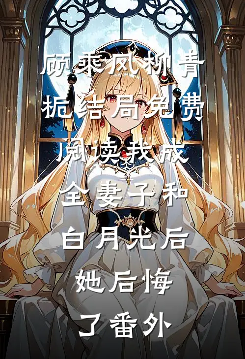 顾乘风柳青栀结局免费阅读我成全妻子和白月光后，她后悔了番外