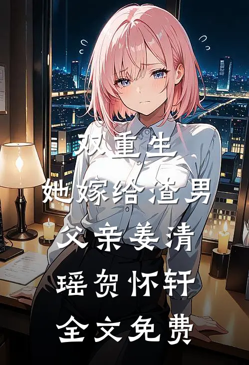 双重生她嫁给渣男父亲姜清瑶贺怀轩全文免费