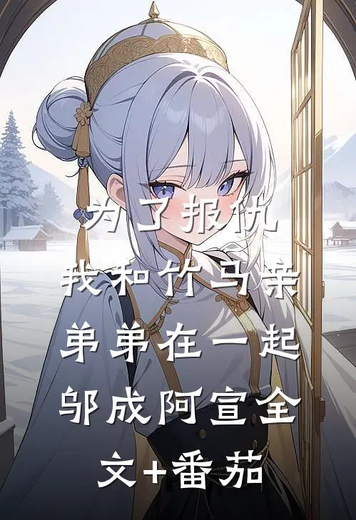 为了报仇，我和竹马亲弟弟在一起邬成阿宣全文+番茄