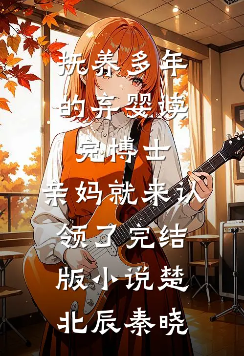 抚养多年的弃婴读完博士，亲妈就来认领了完结版小说楚北辰秦晓