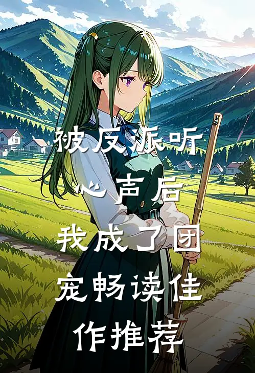 被反派听心声后，我成了团宠畅读佳作推荐