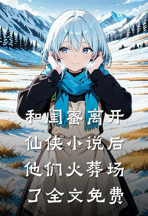 和闺蜜离开仙侠小说后，他们火葬场了全文免费
