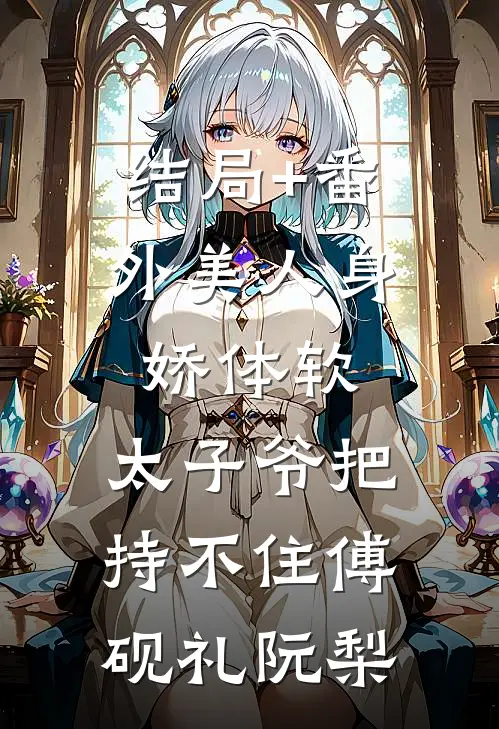 结局+番外美人身娇体软，太子爷把持不住傅砚礼阮梨