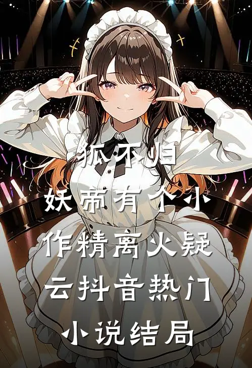 狐不归：妖帝有个小作精-离火疑云抖音热门小说结局