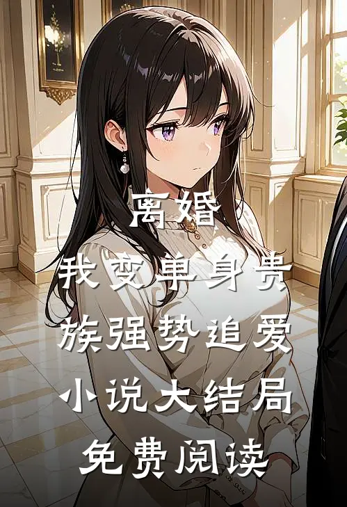 离婚：我变单身贵族强势追爱小说大结局免费阅读