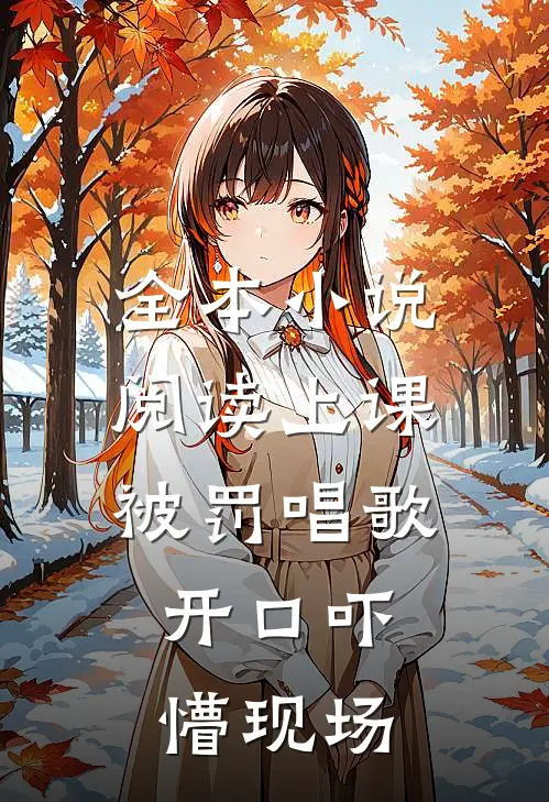 全本小说阅读上课被罚唱歌，开口吓懵现场