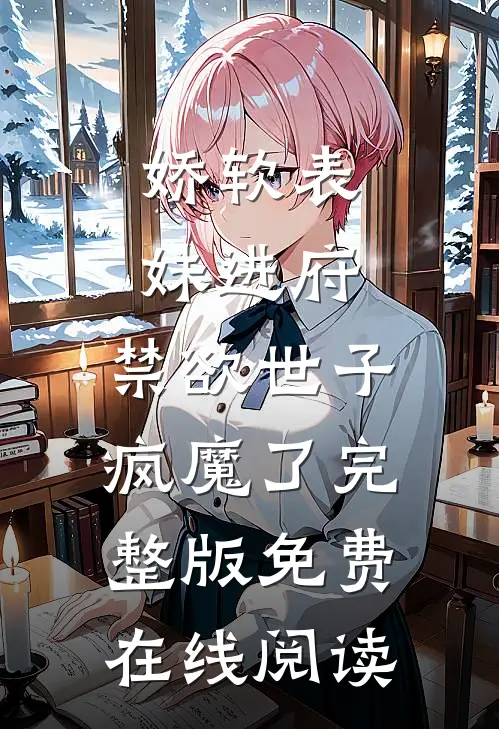 娇软表妹进府：禁欲世子疯魔了完整版免费在线阅读
