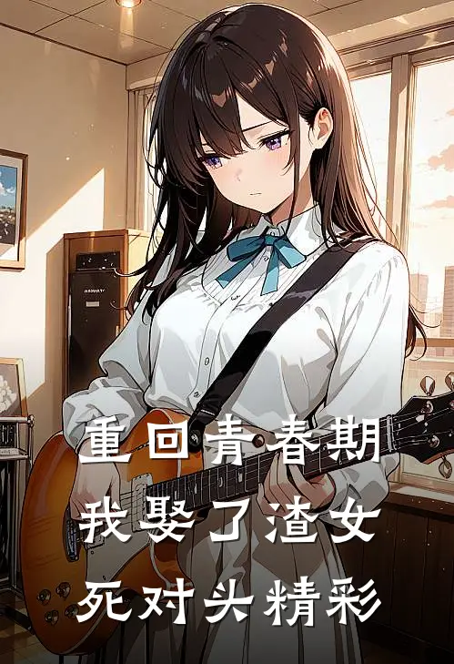 重回青春期，我娶了渣女死对头精彩