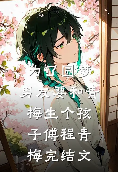 为了圆梦，男友要和青梅生个孩子傅程青梅完结文