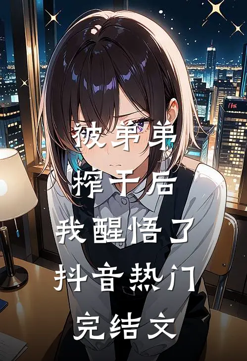 被弟弟榨干后，我醒悟了抖音热门完结文