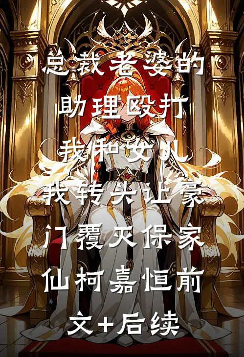 总裁老婆的助理殴打我和女儿，我转头让豪门覆灭保家仙柯嘉恒前文+后续