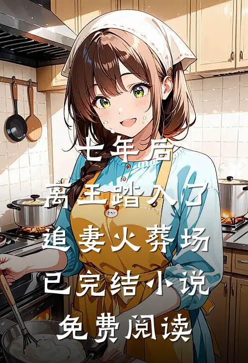 七年后,离王踏入了追妻火葬场已完结小说免费阅读