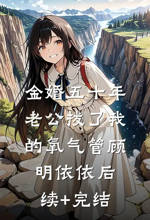 金婚五十年，老公拔了我的氧气管顾明依依后续+完结