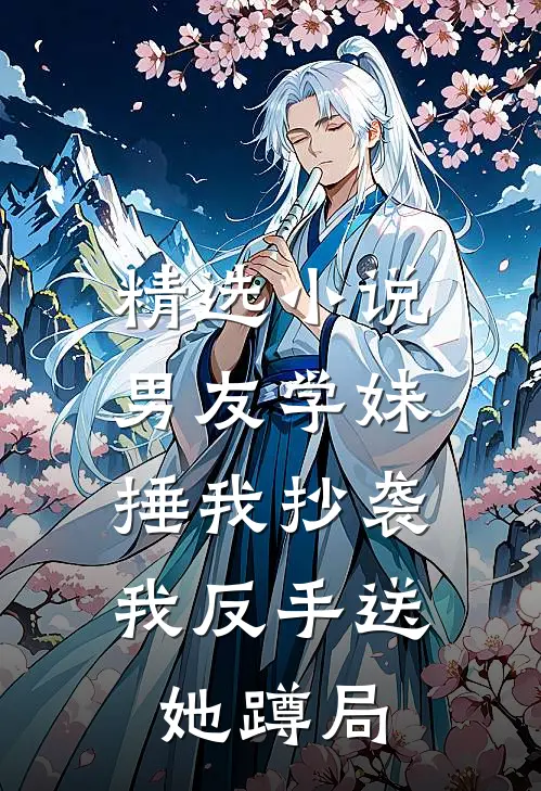 精选小说男友学妹捶我抄袭，我反手送她蹲局