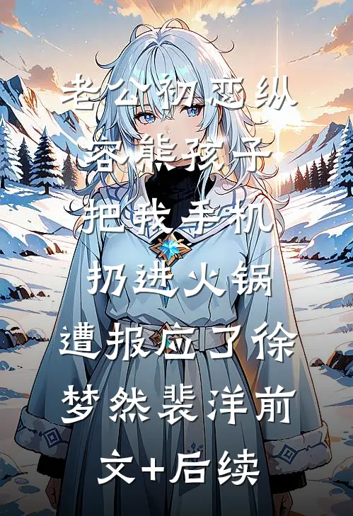 老公初恋纵容熊孩子把我手机扔进火锅，遭报应了徐梦然裴洋前文+后续