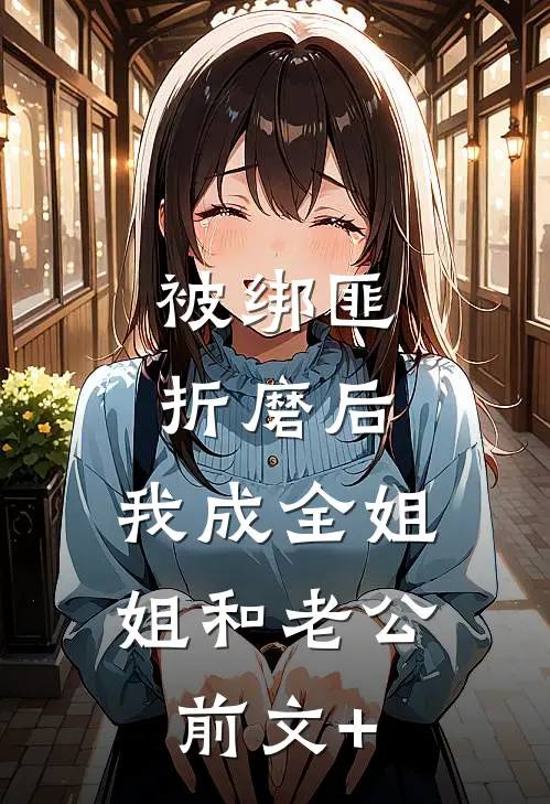 被绑匪折磨后，我成全姐姐和老公前文+