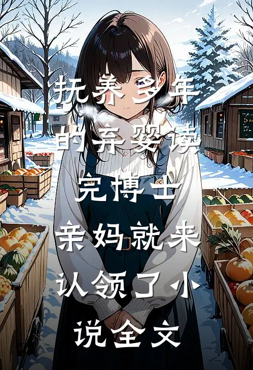 抚养多年的弃婴读完博士，亲妈就来认领了小说全文
