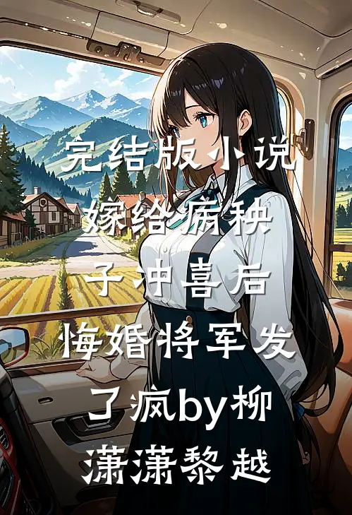 完结版小说嫁给病秧子冲喜后，悔婚将军发了疯by柳潇潇黎越