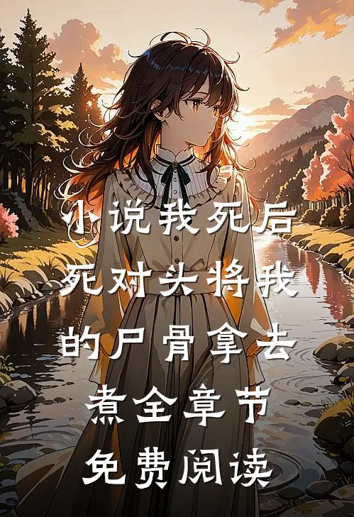 小说我死后，死对头将我的尸骨拿去煮全章节免费阅读