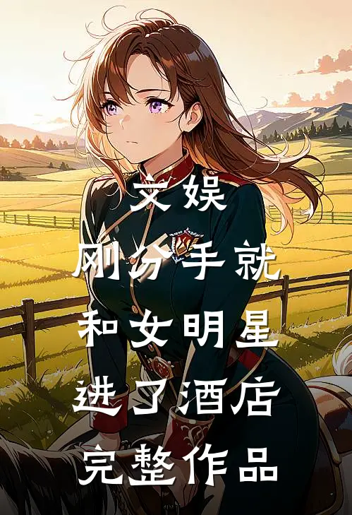 文娱：刚分手就和女明星进了酒店完整作品