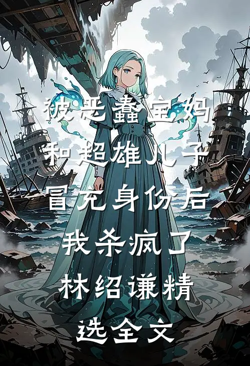 被恶蠢宝妈和超雄儿子冒充身份后，我杀疯了林绍谦精选全文