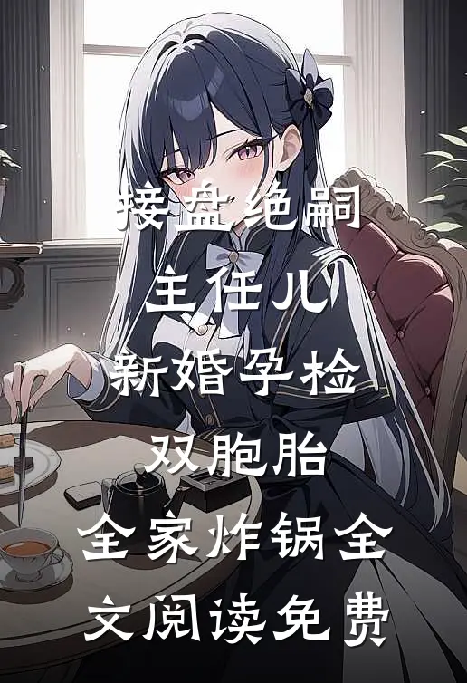 接盘绝嗣主任儿，新婚孕检双胞胎，全家炸锅全文阅读免费