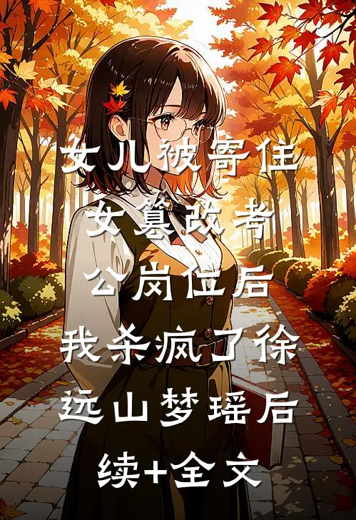 女儿被寄住女篡改考公岗位后，我杀疯了徐远山梦瑶后续+全文