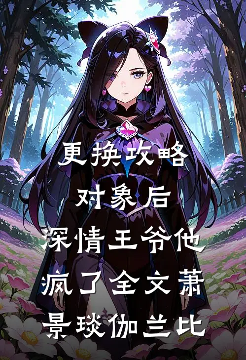 更换攻略对象后，深情王爷他疯了全文萧景琰伽兰比