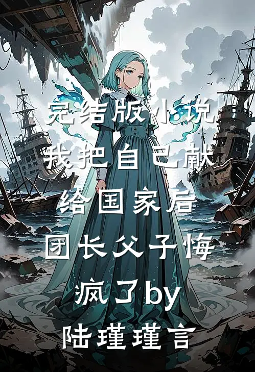 完结版小说我把自己献给国家后，团长父子悔疯了by陆瑾瑾言