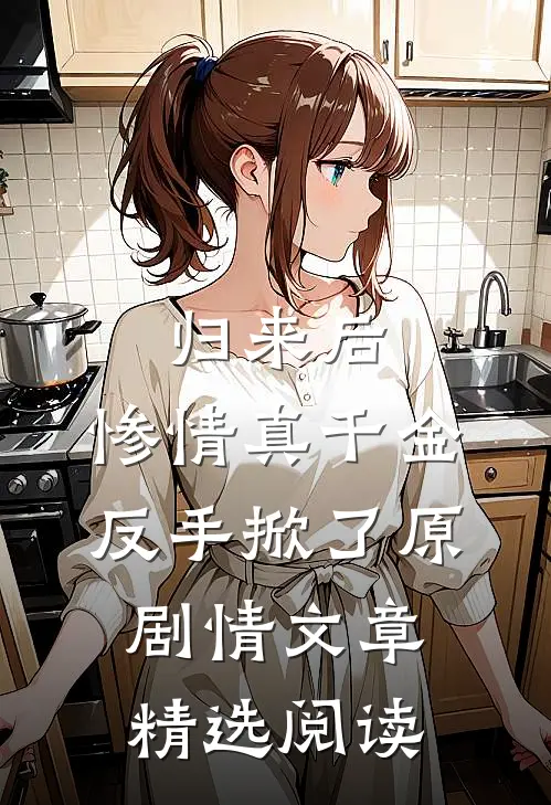 归来后，惨情真千金反手掀了原剧情文章精选阅读