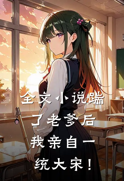全文小说踹了老爹后，我亲自一统大宋！