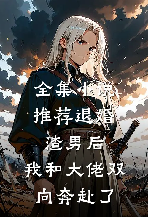 全集小说推荐退婚渣男后，我和大佬双向奔赴了