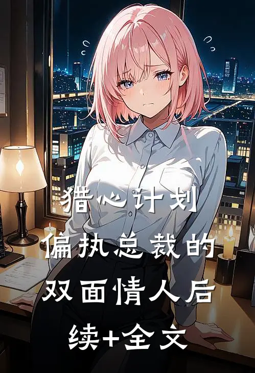 猎心计划：偏执总裁的双面情人后续+全文