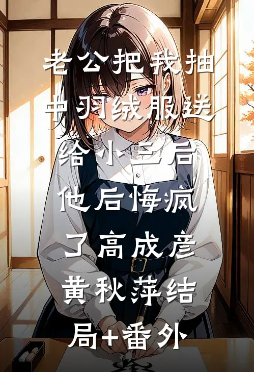 老公把我抽中羽绒服送给小三后，他后悔疯了高成彦黄秋萍结局+番外