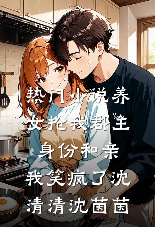热门小说养女抢我郡主身份和亲，我笑疯了沈清清沈茵茵