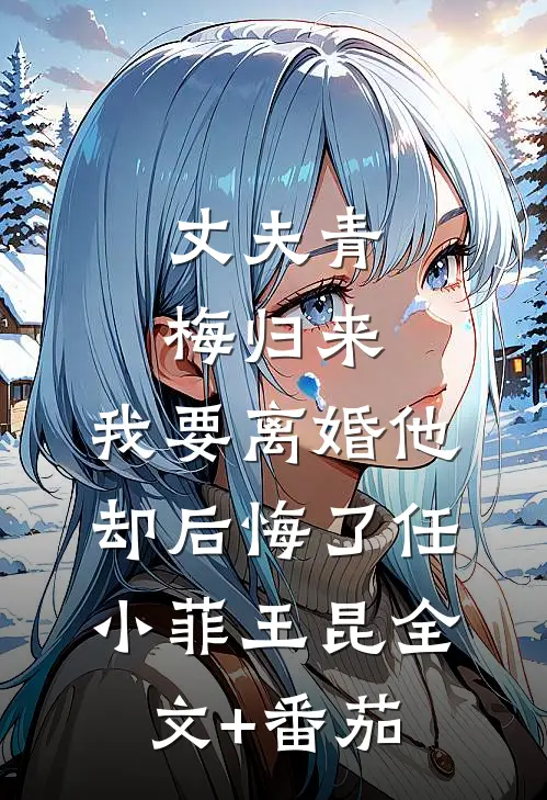 丈夫青梅归来，我要离婚他却后悔了任小菲王昆全文+番茄